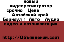 новый видеорегистратор срочно › Цена ­ 8 100 - Алтайский край, Барнаул г. Авто » Аудио, видео и автонавигация   